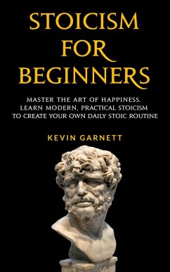 Stoicism For Beginners: Master the Art of Happiness. Learn Modern, Practical Stoicism to Create Your Own Daily Stoic Routine. (eBook, ePUB) - Garnett, Kevin