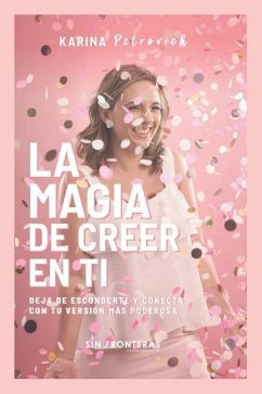 La Magia de Creer En Ti: Deja de Esconderte y Conecta con Tu Versión Más Poderosa - Petrovich, Karina E.