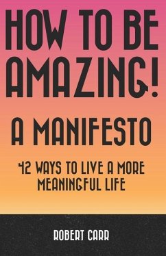 How To Be Amazing! A Manifesto: 42 Ways To Live A More Meaningful Life - Carr, Robert