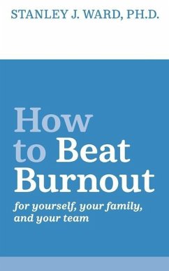 How To Beat Burnout: For Yourself, Your Family, and Your Team - Ward, Stanley J.