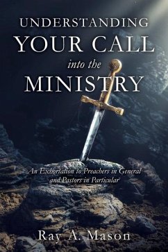 Understanding Your Call Into the Ministry: An Exhortation to Preachers in General and Pastors in Particular - Mason, Ray A.
