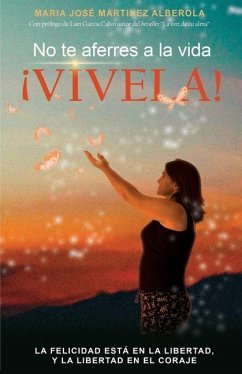 No te aferres a la vida ¡VIVELA!: La felicidad esta en la libertad, y la libertad en el coraje - Martínez Alberola, María José