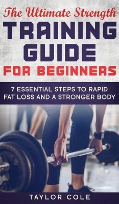 The Ultimate Strength Training Guide for Beginners: 7 Essential Steps to Rapid Fat Loss and A Stronger Body - Cole, Taylor