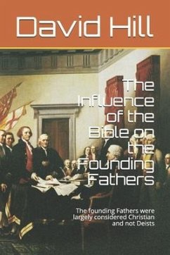 The Influence of the Bible on the Founding Fathers: The founding Fathers were largely considered Christian and not Deists - Hill, David