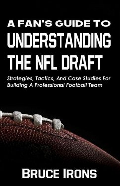 A Fan's Guide To Understanding The NFL Draft: Strategies, Tactics, And Case Studies For Building A Professional Football Team - Irons, Bruce