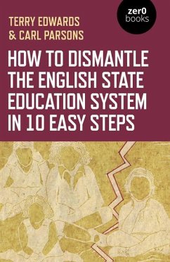 How to Dismantle the English State Education System in 10 Easy Steps - Edwards, Terry; Parsons, Carl