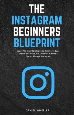 The Instagram Beginners Blueprint: Learn The Exact Strategies to Accelerate Your Growth to Over 10,000 Followers & Make 6 Figures Through Instagram (eBook, ePUB) - Wheeler, Daniel