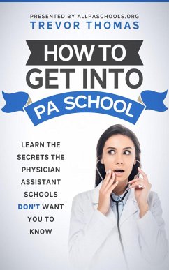 How to Get Into PA School: Learn the Secrets the Physician Assistant Schools Don't Want You to Know (eBook, ePUB) - Thomas, Trevor