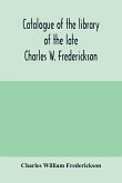 Catalogue of the library of the late Charles W. Frederickson. Sold by order of the Administrator; A Carefully Selected and valuable collection of English literature, comprising a large number of first and other rare editions, especially of Byron, Gray, Ke