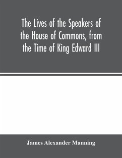 The Lives of the Speakers of the House of Commons, from the Time of King Edward III. to Queen Victoria Comprising the Biographies of upwards of one hundred distinguished persons, and copious details of the parliamentary history of England, from the most - Alexander Manning, James