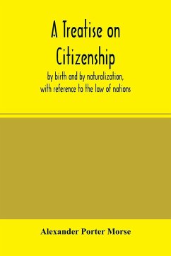 A Treatise on citizenship, by birth and by naturalization, with reference to the law of nations, Roman civil law, law of the United States of America, - Porter Morse, Alexander