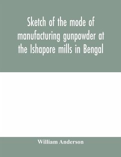 Sketch of the mode of manufacturing gunpowder at the Ishapore mills in Bengal. With a record of the experiments carried on to ascertain the value of charge, windage, vent and weight, etc. in mortars and muskets; also reports of the various proofs of powde - Anderson, William