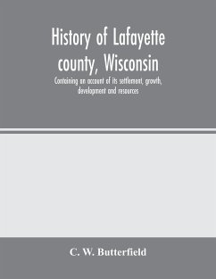History of Lafayette county, Wisconsin, containing an account of its settlement, growth, development and resources; an extensive and minute sketch of its cities, towns and villages-its war record, biographical sketches, portraits of prominent men and earl - W. Butterfield, C.