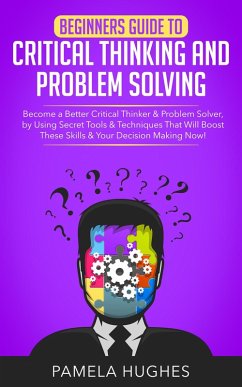 Cover Beginners Guide to Critical Thinking and Problem Solving: Become a Better Critical Thinker & Problem Solver, by Using Secret Tools & Techniques That Will Boost These Skills & Your Decision Making Now! (eBook, ePUB)