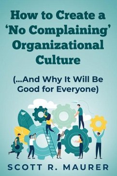 How to Create a 'No-Complaining' Organizational Culture: (and Why It Will Be Good for Everyone) - Maurer, Scott R.