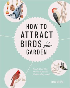 How to Attract Birds to Your Garden: Foods They Like, Plants They Love, Shelter They Need - Rouse, Dan