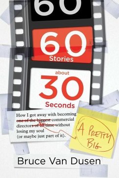 60 Stories about 30 Seconds: How I Got Away with Becoming a Pretty Big Commercial Director Without Losing My Soul (or Maybe Just Part of It) - Dusen, Bruce van