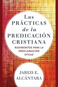 Las practicas de la predicacion cristiana - Rudimentos para la proclamacion eficaz - Alcantara, Jared E.