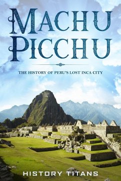 MACHU PICCHU:The History of Peru's Lost Inca City (eBook, ePUB) - Titans, History