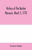 History of the Boston Massacre, March 5, 1770; consisting of the narrative of the town, the trial of the soldiers