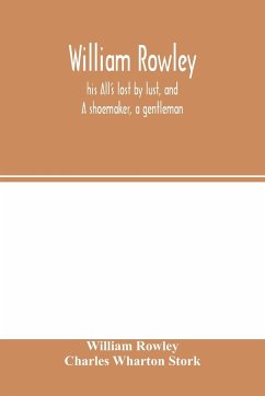 William Rowley, his All's lost by lust, and A shoemaker, a gentleman; With an Introduction on Rowley's Place in the Drama - Rowley, William; Wharton Stork, Charles