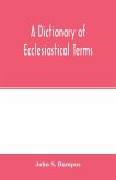 A dictionary of ecclesiastical terms; being a history and explanation of certain terms used in architecture, ecclesiology, liturgiology, music, ritual, cathedral constitution, etc.