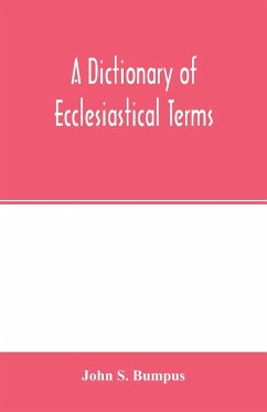 A dictionary of ecclesiastical terms; being a history and explanation of certain terms used in architecture, ecclesiology, liturgiology, music, ritual, cathedral constitution, etc. - S. Bumpus, John