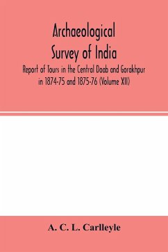Archaeological survey of india, Report of Tours in the Central Doab and Gorakhpur in 1874-75 and 1875-76 (Volume XII) - C. L. Carlleyle, A.