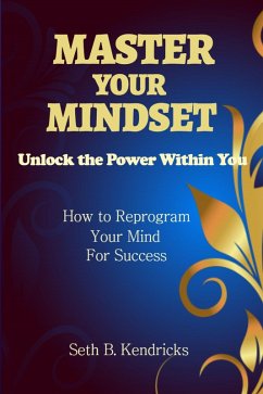 Master Your Mindset - Unlock the Power Within You - How To Reprogram Your Mind for Success (eBook, ePUB) - Kendricks, Seth B.