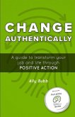 Change Authentically: A Guide to Transform Your Job and Life Through Positive Action