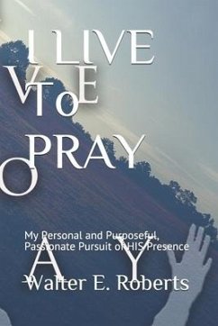 I LIVE To PRAY: My Personal and Purposeful, Passionate Pursuit of HIS Presence - Roberts, Walter E.
