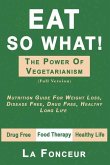 Eat So What! the Power of Vegetarianism: Nutrition Guide For Weight Loss, Disease Free, Drug Free, Healthy Long Life (Full Version)