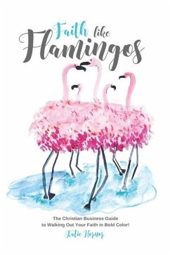 Faith Like Flamingos: The Christian Business Guide to Walking Out Your Faith In Bold Color! - Hornor, Katie