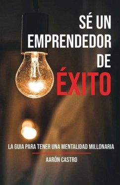 Sé emprendedor de éxito: La guía para tener una mentalidad millonaria - Castro, Aarón