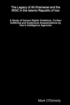The Legacy of Ali Khamenei and the IRGC in the Islamic Republic of Iran Ð A Study of Human Rights Violations, Civilian Suffering and Audacious Assassinations by IranÕs Intelligence Agencies - O'Doherty, Mark