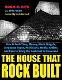 The House That Rock Built: How It Took Time, Money, Music Moguls, Corporate Types, Politicians, Media, Artists, and Fans to Bring the Rock Hall t