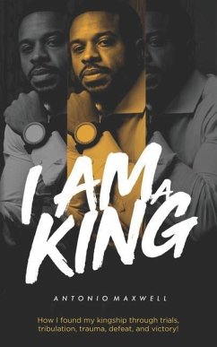 I Am a King: How I found my kingship through trials, tribulation, trauma, defeat, and victory! - Benton, Antonio Maxwell