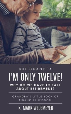 But Grandpa, I'm Only Twelve! Why Do We Have to Talk about Retirement?: Grandpa's Little Book of Financial Wisdom - Wedemeyer, K. Mark