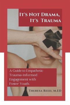 It's Not Drama, It's Trauma: A Guide to Empathetic Trauma-informed Engagement with Foster Youth for Higher Education Professionals. - Reed M. Ed, Theresa