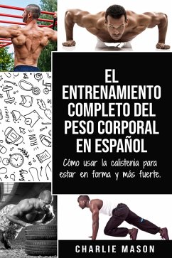 El Entrenamiento Completo del Peso Corporal En Español: Cómo Usar la Calistenia Para Estar en Forma y más Fuerte (eBook, ePUB) - Mason, Charlie