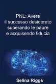 PNL: Avere il successo desiderato superando le paure e acquisendo fiducia (eBook, ePUB)