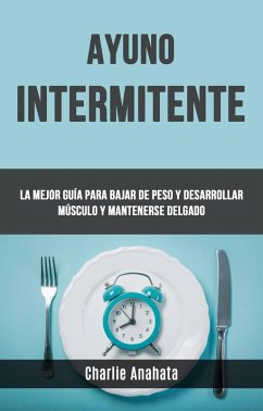 Ayuno Intermitente: La Mejor Guía Para Bajar De Peso Y Desarrollar Músculo Y Mantenerse Delgado (eBook, ePUB) - Anahata, Charlie