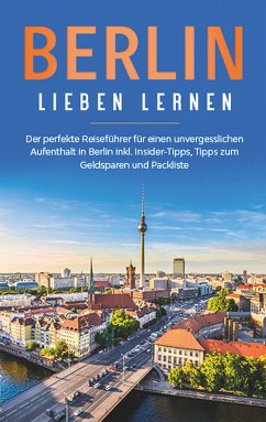 Berlin lieben lernen: Der perfekte Reiseführer für einen unvergesslichen Aufenthalt in Berlin inkl. Insider-Tipps, Tipps zum Geldsparen und Packliste (eBook, ePUB)