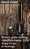 History of the Gatling Gun Detachment, Fifth Army Corps, at Santiago (eBook, ePUB)