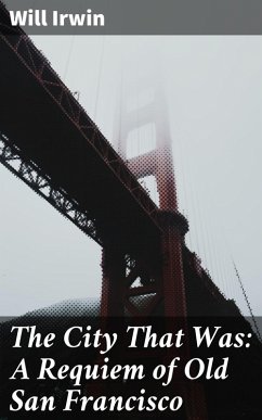 The City That Was: A Requiem of Old San Francisco (eBook, ePUB) - Irwin, Will