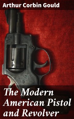 The Modern American Pistol and Revolver (eBook, ePUB) - Gould, Arthur Corbin