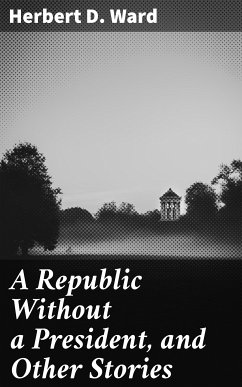 A Republic Without a President, and Other Stories (eBook, ePUB) - Ward, Herbert D.