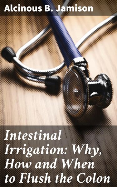 Intestinal Irrigation: Why, How and When to Flush the Colon (eBook, ePUB) Intestinal Irrigation: Why, How and When to Flush the Colon (eBook, ePUB)