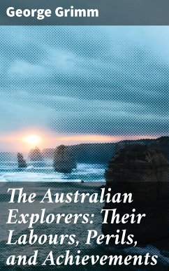 The Australian Explorers: Their Labours, Perils, and Achievements (eBook, ePUB) - Grimm, George