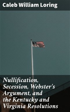 Nullification, Secession, Webster's Argument, and the Kentucky and Virginia Resolutions (eBook, ePUB) - Loring, Caleb William